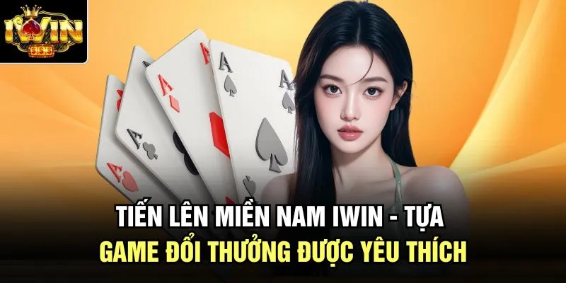 Tiến Lên Miền Nam Iwin - Tựa Game Đổi Thưởng Được Yêu Thích