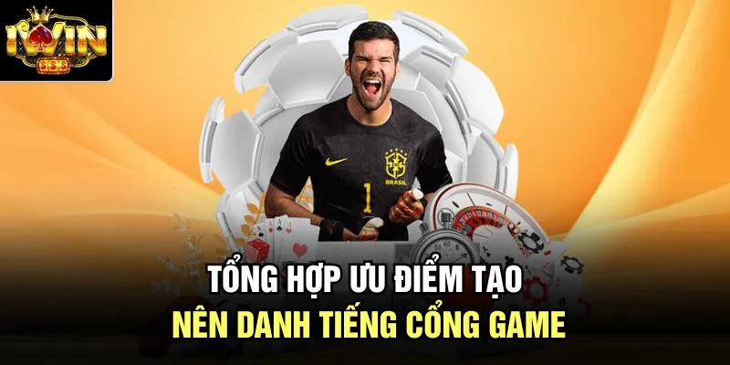 Tổng hợp ưu điểm tạo nên danh tiếng cổng game
